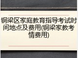 铜梁区家庭教育指导考试时间地点及费用(铜梁家教考情费用)