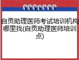 自贡助理医师考试培训机构哪里找(自贡助理医师培训点)