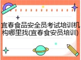 宜春食品安全员考试培训机构哪里找(宜春食安员培训)