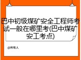 巴中初级煤矿安全工程师考试一般在哪里考(巴中煤矿安工考点)