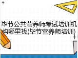 毕节公共营养师考试培训机构哪里找(毕节营养师培训)