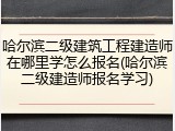 哈尔滨二级建筑工程建造师在哪里学怎么报名(哈尔滨二级建造师报名学习)