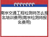 南京交通工程检测师怎么报名培训费用(南京检测师报名费用)