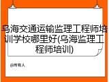 乌海交通运输监理工程师培训学校哪里好(乌海监理工程师培训)