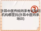许昌中医传统师承考试培训机构哪里找(许昌中医师承培训)