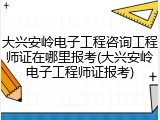 大兴安岭电子工程咨询工程师证在哪里报考(大兴安岭电子工程师证报考)