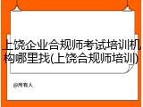 上饶企业合规师考试培训机构哪里找(上饶合规师培训)