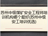 苏州中级煤矿安全工程师培训机构哪个最好(苏州中级安工培训优选)