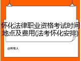 怀化法律职业资格考试时间地点及费用(法考怀化安排)