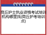 商丘护士执业资格考试培训机构哪里找(商丘护考培训点)