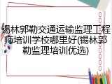 锡林郭勒交通运输监理工程师培训学校哪里好(锡林郭勒监理培训优选)