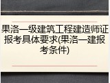 果洛一级建筑工程建造师证报考具体要求(果洛一建报考条件)