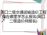 周口二级交通运输造价工程师在哪里学怎么报名(周口二级造价师报名)