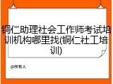 铜仁助理社会工作师考试培训机构哪里找(铜仁社工培训)