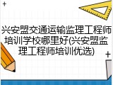 兴安盟交通运输监理工程师培训学校哪里好(兴安盟监理工程师培训优选)