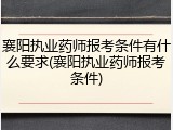 襄阳执业药师报考条件有什么要求(襄阳执业药师报考条件)