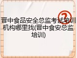 晋中食品安全总监考试培训机构哪里找(晋中食安总监培训)