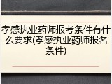 孝感执业药师报考条件有什么要求(孝感执业药师报名条件)