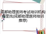 成都助理医师考试培训机构哪里找(成都助理医师培训推荐)