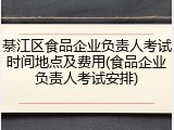 綦江区食品企业负责人考试时间地点及费用(食品企业负责人考试安排)