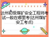 达州初级煤矿安全工程师考试一般在哪里考(达州煤矿安工考点)