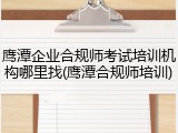 鹰潭企业合规师考试培训机构哪里找(鹰潭合规师培训)