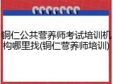 铜仁公共营养师考试培训机构哪里找(铜仁营养师培训)