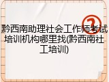 黔西南助理社会工作师考试培训机构哪里找(黔西南社工培训)