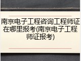 南京电子工程咨询工程师证在哪里报考(南京电子工程师证报考)