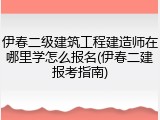 伊春二级建筑工程建造师在哪里学怎么报名(伊春二建报考指南)