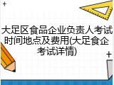 大足区食品企业负责人考试时间地点及费用(大足食企考试详情)