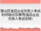 璧山区食品企业负责人考试时间地点及费用(食品企业负责人考试安排)