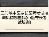 三门峡中医专长医师考试培训机构哪里找(中医专长考试培训)