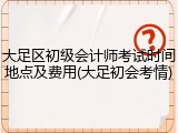大足区初级会计师考试时间地点及费用(大足初会考情)