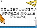 黄冈高级消防安全管理员培训学校哪里好(黄冈优质消防安全培训)