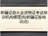 新疆证券从业资格证考试培训机构哪里找(新疆证券培训点)
