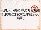 六盘水中级经济师考试培训机构哪里找(六盘水经济师培训)