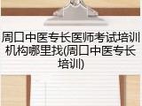 周口中医专长医师考试培训机构哪里找(周口中医专长培训)