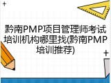 黔南PMP项目管理师考试培训机构哪里找(黔南PMP培训推荐)