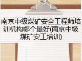 南京中级煤矿安全工程师培训机构哪个最好(南京中级煤矿安工培训)