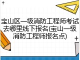宝山区一级消防工程师考试去哪里线下报名(宝山一级消防工程师报名点)