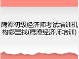 鹰潭初级经济师考试培训机构哪里找(鹰潭经济师培训)
