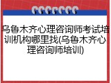 乌鲁木齐心理咨询师考试培训机构哪里找(乌鲁木齐心理咨询师培训)