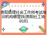贵阳助理社会工作师考试培训机构哪里找(贵阳社工培训点)