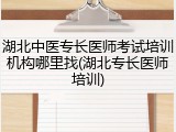 湖北中医专长医师考试培训机构哪里找(湖北专长医师培训)