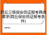 商丘三级保安员证报考具体要求(商丘保安员证报考条件)