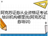 阿克苏证券从业资格证考试培训机构哪里找(阿克苏证券培训)