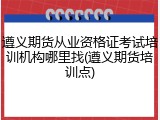 遵义期货从业资格证考试培训机构哪里找(遵义期货培训点)