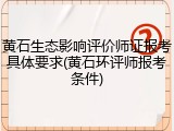 黄石生态影响评价师证报考具体要求(黄石环评师报考条件)