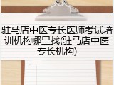 驻马店中医专长医师考试培训机构哪里找(驻马店中医专长机构)